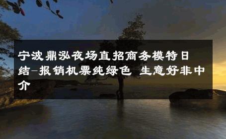 宁波鼎泓夜场直招商务模特日结-报销机票纯绿色 生意好非中介