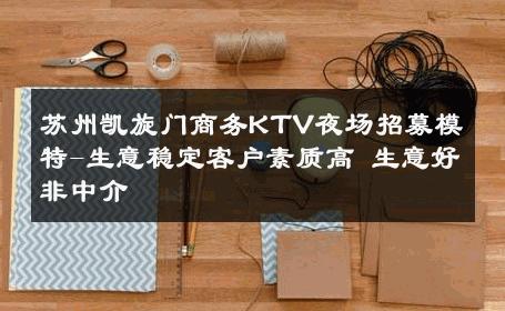 苏州凯旋门商务KTV夜场招募模特-生意稳定客户素质高 生意好非中介