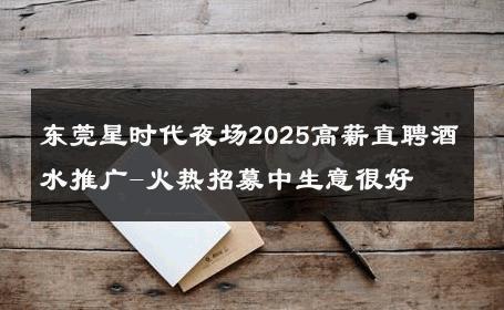 东莞星时代夜场2025高薪直聘酒水推广-火热招募中生意很好