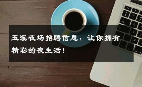 玉溪夜场招聘信息，让你拥有精彩的夜生活！