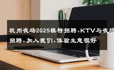 杭州夜场2025模特招聘,KTV与夜场招聘,加入我们,体验生意很好
