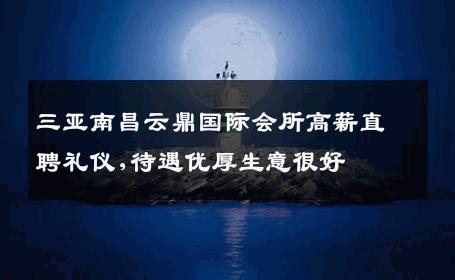 三亚南昌云鼎国际会所高薪直聘礼仪,待遇优厚生意很好