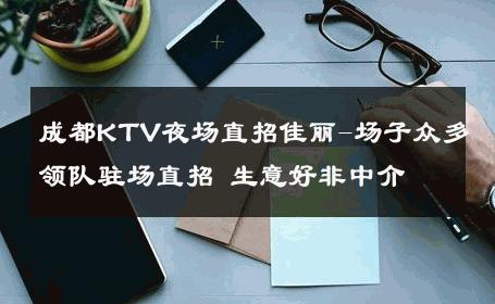 成都KTV夜场直招佳丽-场子众多领队驻场直招 生意好非中介