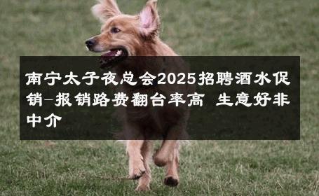 南宁太子夜总会2025招聘酒水促销-报销路费翻台率高 生意好非中介