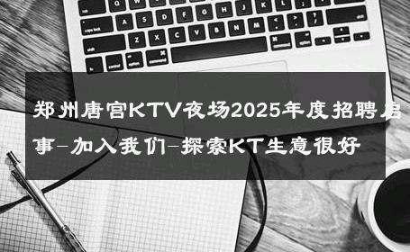 郑州唐宫KTV夜场2025年度招聘启事-加入我们-探索KT生意很好