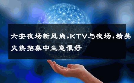 六安夜场新风尚,KTV与夜场,精英火热招募中生意很好