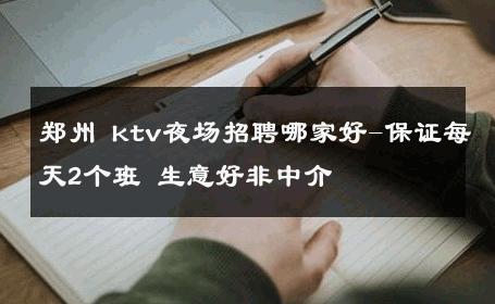 郑州 ktv夜场招聘哪家好-保证每天2个班 生意好非中介