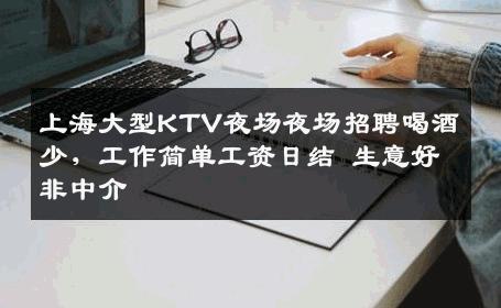 上海大型KTV夜场夜场招聘喝酒少，工作简单工资日结 生意好非中介