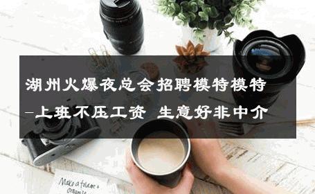 湖州火爆夜总会招聘模特模特-上班不压工资 生意好非中介