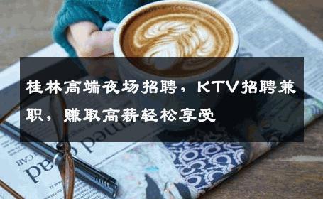 桂林高端夜场招聘，KTV招聘兼职，赚取高薪轻松享受