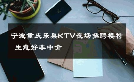 宁波重庆乐巢KTV夜场招聘模特 生意好非中介