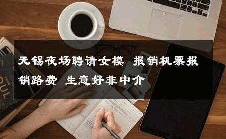 无锡夜场聘请女模-报销机票报销路费 生意好非中介