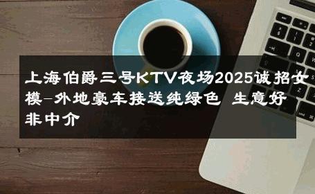 上海伯爵三号KTV夜场2025诚招女模-外地豪车接送纯绿色 生意好非中介