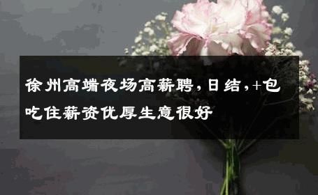 徐州高端夜场高薪聘,日结,+包吃住薪资优厚生意很好