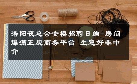 洛阳夜总会女模招聘日结-房间爆满正规商务平台 生意好非中介