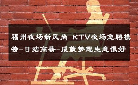福州夜场新风尚-KTV夜场急聘模特-日结高薪-成就梦想生意很好