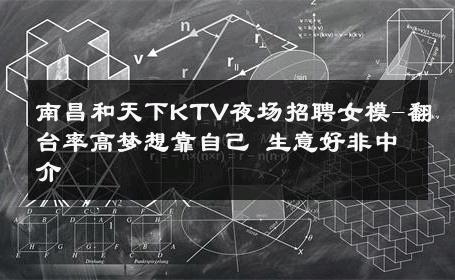 南昌和天下KTV夜场招聘女模-翻台率高梦想靠自己 生意好非中介