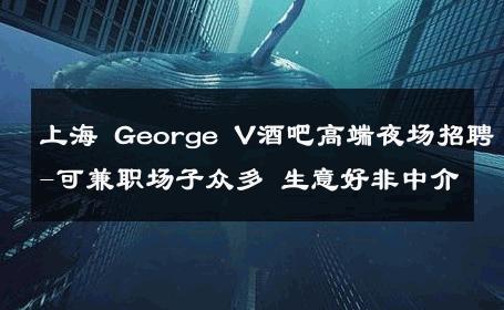 上海 George V酒吧高端夜场招聘-可兼职场子众多 生意好非中介