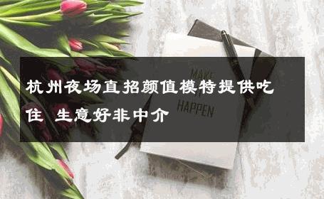 杭州夜场直招颜值模特提供吃住 生意好非中介