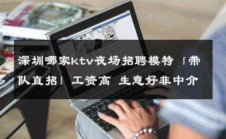 深圳哪家ktv夜场招聘模特「带队直招」工资高 生意好非中介