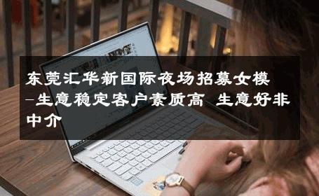 东莞汇华新国际夜场招募女模-生意稳定客户素质高 生意好非中介
