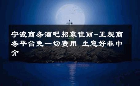 宁波商务酒吧招募佳丽-正规商务平台免一切费用 生意好非中介
