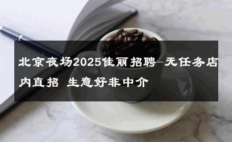 北京夜场2025佳丽招聘-无任务店内直招 生意好非中介