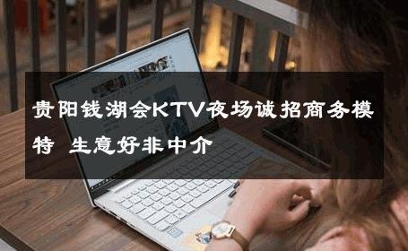贵阳钱湖会KTV夜场诚招商务模特 生意好非中介