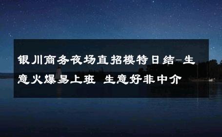 银川商务夜场直招模特日结-生意火爆易上班 生意好非中介