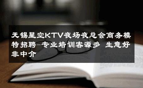 无锡星空KTV夜场夜总会商务模特招聘-专业培训客源多 生意好非中介