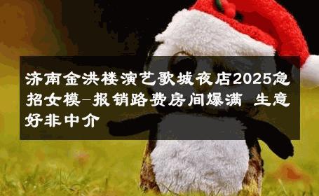 济南金洪楼演艺歌城夜店2025急招女模-报销路费房间爆满 生意好非中介