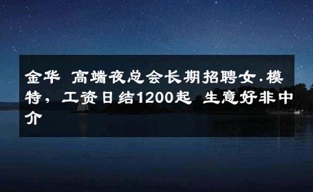 金华 高端夜总会长期招聘女.模特，工资日结1200起 生意好非中介