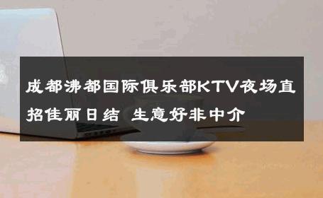 成都沸都国际俱乐部KTV夜场直招佳丽日结 生意好非中介