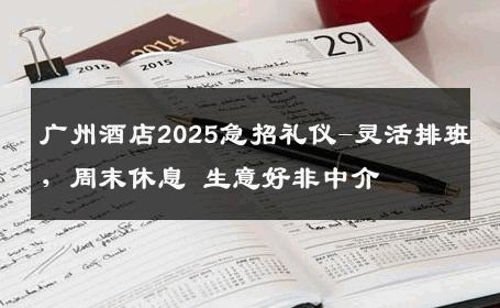 广州酒店2025急招礼仪-灵活排班，周末休息 生意好非中介