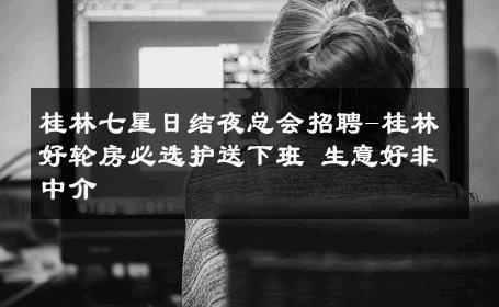 桂林七星日结夜总会招聘-桂林好轮房必选护送下班 生意好非中介