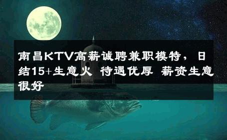 南昌KTV高薪诚聘兼职模特，日结15+生意火 待遇优厚 薪资生意很好