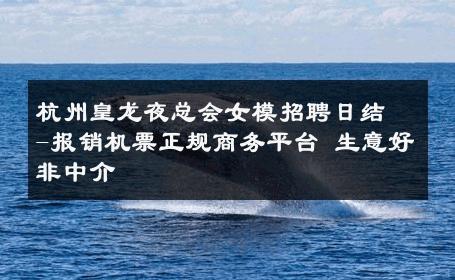 杭州皇龙夜总会女模招聘日结-报销机票正规商务平台 生意好非中介