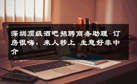深圳顶级酒吧招聘商务助理-订房很嗨，来人秒上 生意好非中介