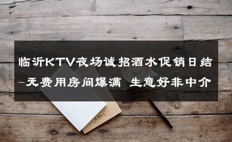 临沂KTV夜场诚招酒水促销日结-无费用房间爆满 生意好非中介