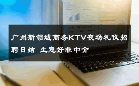 广州新领域商务KTV夜场礼仪招聘日结 生意好非中介