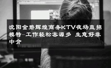 沈阳金碧辉煌商务KTV夜场直招模特-工作轻松客源多 生意好非中介