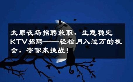 太原夜场招聘兼职，生意稳定KTV招聘——轻松月入过万的机会，等你来挑战！