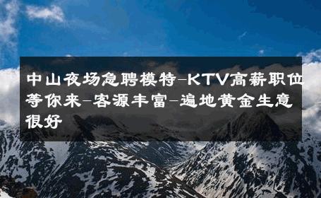 中山夜场急聘模特-KTV高薪职位等你来-客源丰富-遍地黄金生意很好