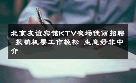 北京友谊宾馆KTV夜场佳丽招聘-报销机票工作轻松 生意好非中介