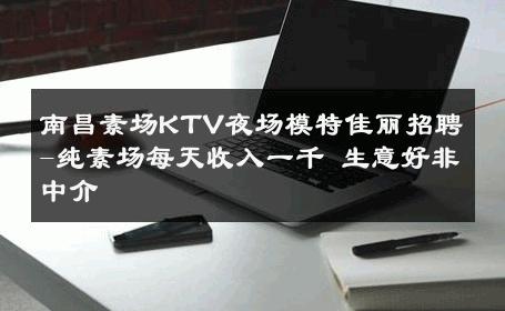南昌素场KTV夜场模特佳丽招聘-纯素场每天收入一千 生意好非中介