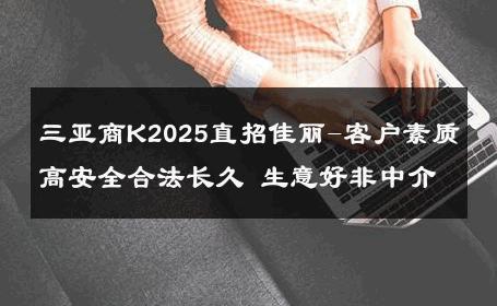 三亚商K2025直招佳丽-客户素质高安全合法长久 生意好非中介
