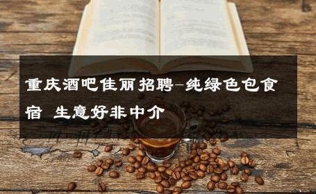 重庆酒吧佳丽招聘-纯绿色包食宿 生意好非中介