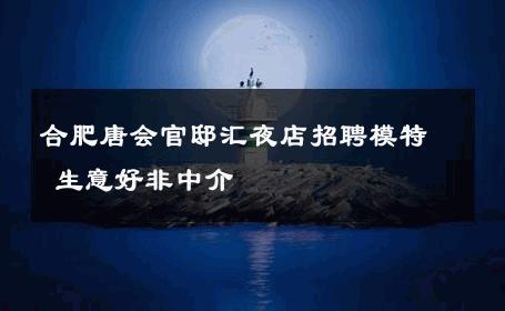 合肥唐会官邸汇夜店招聘模特 生意好非中介