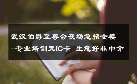 武汉伯爵至尊会夜场急招女模-专业培训无IC卡 生意好非中介