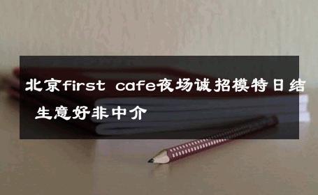 北京first cafe夜场诚招模特日结 生意好非中介